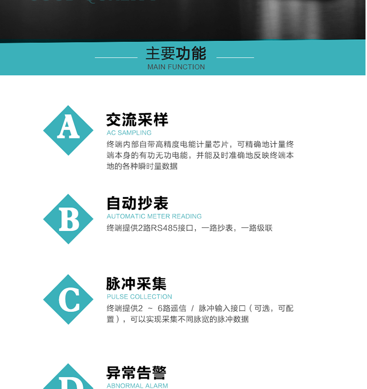 功能及特點(diǎn)：
1、交流采樣, 終端內(nèi)部自帶高精度電能計(jì)量芯片，可精確地計(jì)量終端本身的有功無功電能，并能及時(shí)準(zhǔn)確地反映終端本地的各種瞬時(shí)量數(shù)據(jù)。
2、自動(dòng)抄表，終端提供2路RS485接口，一路抄表，一路級(jí)聯(lián)
3、脈沖采集，終端提供2 ~ 6路遙信 / 脈沖輸入接口（可選，可配置），可以實(shí)現(xiàn)采集不同脈寬的脈沖數(shù)據(jù)
4、終端計(jì)量, 實(shí)時(shí)采集配變的電能、電壓、電流、功率等數(shù)據(jù)，提供電網(wǎng)運(yùn)行狀態(tài)如過壓、失壓、失流、缺相、斷相、逆相序等信息，能統(tǒng)計(jì)正向有功總和反向有功總的最大需量及其發(fā)生時(shí)間