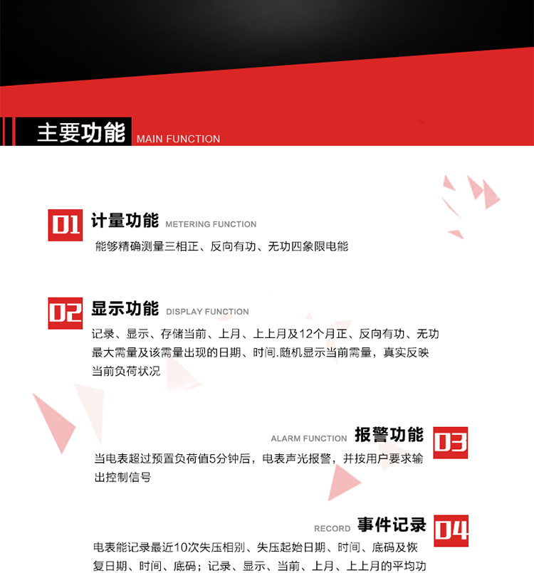 主要功能
1. 能夠精確測量三相正、反向有功、無功四象限電能。
2. 記錄、顯示、存儲(chǔ)當(dāng)前、上月、上上月及12個(gè)月正、反向有功、無功最大需量及該需量出現(xiàn)的日期、時(shí)間.隨機(jī)顯示當(dāng)前需量，真實(shí)反映當(dāng)前負(fù)荷狀況。
3. 實(shí)時(shí)顯示A、B、C三相電壓、電流、頻率值。
4. 實(shí)時(shí)顯示A、B、C三相視在功率、有功、無功功率值。
5. 記錄、顯示、當(dāng)前、上月、上上月的平均功率因數(shù)值。
6. 電表能記錄最近10次失壓相別、失壓起始日期、時(shí)間、底碼及恢復(fù)日期、時(shí)間、底碼。
7. 當(dāng)三相電壓失壓且電流回路的電流大于等于5％Ib時(shí)，電表判定為故障全失壓，，電表記錄失壓累計(jì)時(shí)間、累積次數(shù)。當(dāng)電壓恢復(fù)時(shí)可以顯示以上記錄。
8. 當(dāng)電表的三相電壓正常，一相或兩相的電流小于啟動(dòng)電流并持續(xù)1分鐘時(shí)，電表判斷為故障失流，電表能記錄最近5次失流相別、失流起始日期、時(shí)間、底碼及恢復(fù)日期、時(shí)間、底碼。
9. 可按月記錄、顯示當(dāng)前電表總運(yùn)行時(shí)間以及當(dāng)前、上月、上上月A相、B相、C相電壓越上限、越下限時(shí)間及越上限越下限時(shí)間之和，統(tǒng)計(jì)電壓合格率數(shù)據(jù)。電壓上、下限閥值可編程設(shè)置。
10. 當(dāng)電表超過預(yù)置負(fù)荷值5分鐘后，電表聲光報(bào)警，并按用戶要求輸出控制信號(hào)。