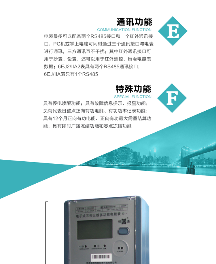 通訊功能
    a.電表最多可以配備兩個RS485接口和一個紅外通訊接口，PC機或掌上電腦可同時通過三個通訊接口與電表進行通訊，三方通訊互不干擾；其中紅外通訊接口可用于抄表、設(shè)表，還可以用于紅外遙控，察看電能表數(shù)據(jù)；
    b.RS485接口與電表內(nèi)部實行電氣隔離，并設(shè)計有防雷擊電路；
     注：6EJ2/IIA2表具有兩個RS485通訊接口;6EJ/IIA表只有RS485①口。
    輸出功能
    a.具有有功脈沖測試口輸出和無功脈沖測試口輸出功能；
    b.具有多項功能信號輸出，可實現(xiàn)1Hz時鐘、超負荷報警信號、失壓報警信號、需量周期檢測等輸出功能；
    c.具有報警燈輸出功能。
   事件記錄功能
    a.實時測量A、B、C三相電壓、電流、功率、功率因數(shù)、視在功率等瞬時值以及當前頻率；
    b.具有斷相、失壓、失流、停電來電、編程、最大需量清零、廣播校時、時間修改等事件記錄功能。
  特殊功能
    a.具有停電喚醒功能，并可以在停電喚醒后進行抄表；
    b.具有故障信息提示、報警（液晶顯示、報警燈）功能；
    c.負荷代表日整點正向有功電能、有功功率記錄功能；
    d.具有12個月正向有功電能、正向有功最大需量結(jié)算功能； 
    e.具有即時廣播凍結(jié)功能和零點凍結(jié)功能。